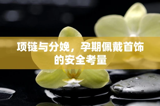 项链与分娩，孕期佩戴首饰的安全考量