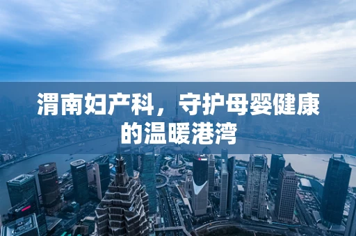 渭南妇产科，守护母婴健康的温暖港湾