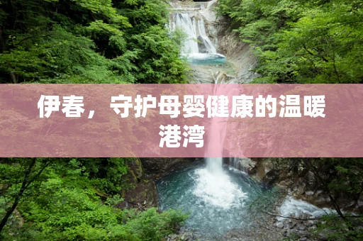 伊春，守护母婴健康的温暖港湾