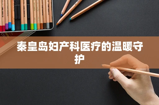 秦皇岛妇产科医疗的温暖守护