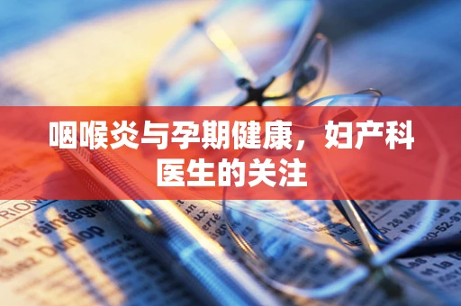 咽喉炎与孕期健康，妇产科医生的关注