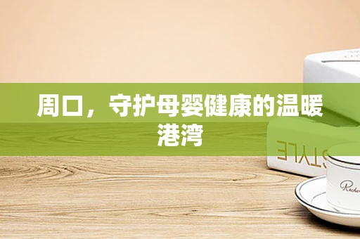 周口，守护母婴健康的温暖港湾