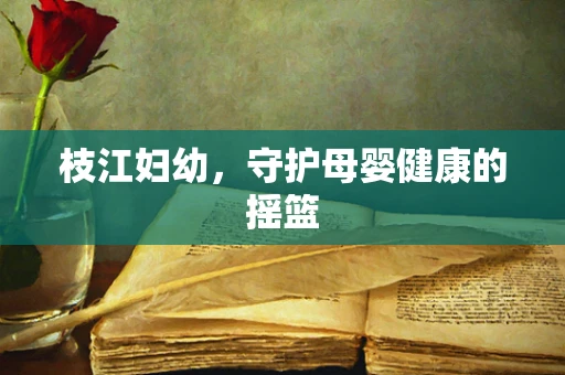 枝江妇幼，守护母婴健康的摇篮