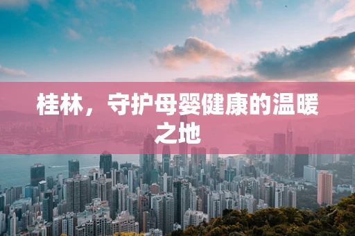 桂林，守护母婴健康的温暖之地