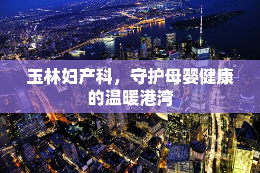 玉林妇产科，守护母婴健康的温暖港湾