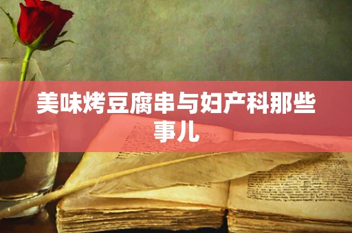 美味烤豆腐串与妇产科那些事儿