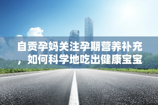 自贡孕妈关注孕期营养补充，如何科学地吃出健康宝宝？