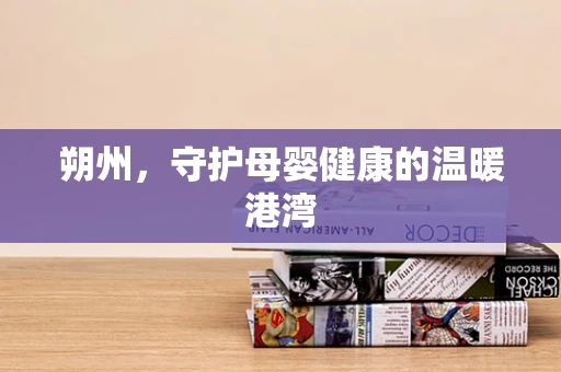 朔州，守护母婴健康的温暖港湾