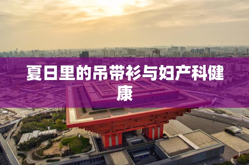 夏日里的吊带衫与妇产科健康