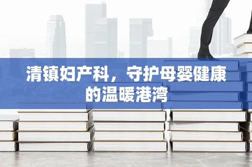 清镇妇产科，守护母婴健康的温暖港湾