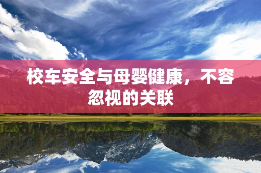 校车安全与母婴健康，不容忽视的关联
