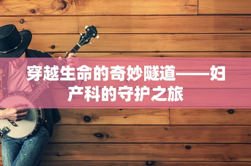 穿越生命的奇妙隧道——妇产科的守护之旅