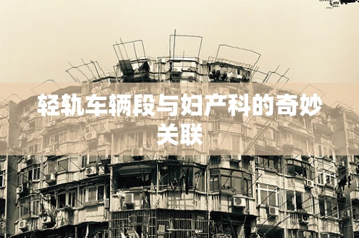 轻轨车辆段与妇产科的奇妙关联