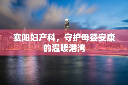 襄阳妇产科，守护母婴安康的温暖港湾