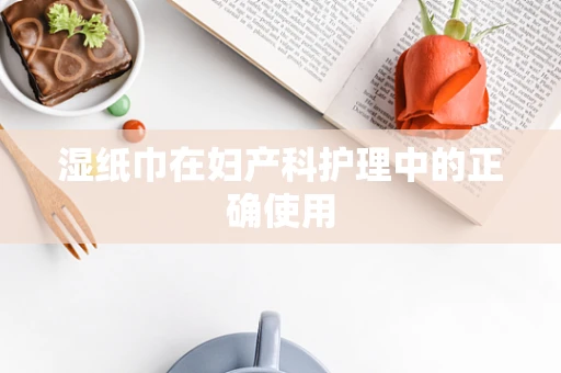 湿纸巾在妇产科护理中的正确使用