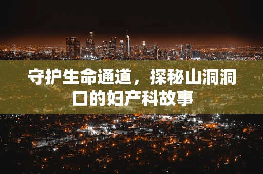 守护生命通道，探秘山洞洞口的妇产科故事