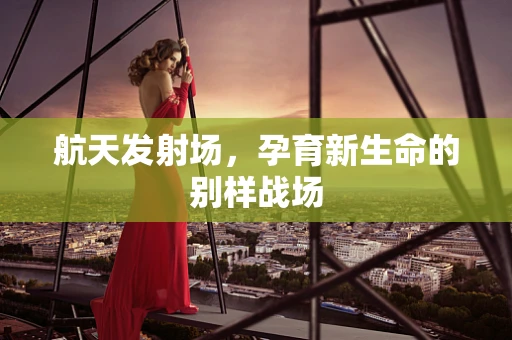 航天发射场，孕育新生命的别样战场