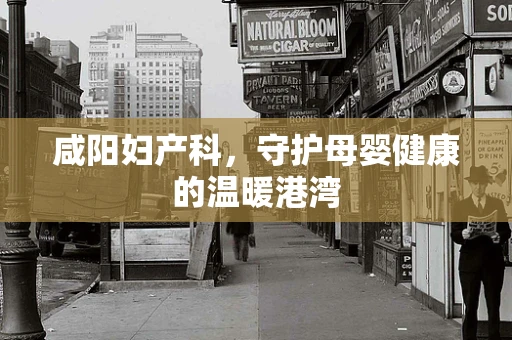 咸阳妇产科，守护母婴健康的温暖港湾