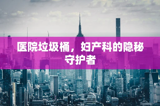 医院垃圾桶，妇产科的隐秘守护者