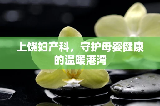 上饶妇产科，守护母婴健康的温暖港湾