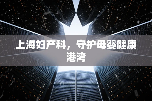 上海妇产科，守护母婴健康港湾