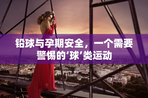 铅球与孕期安全，一个需要警惕的‘球’类运动