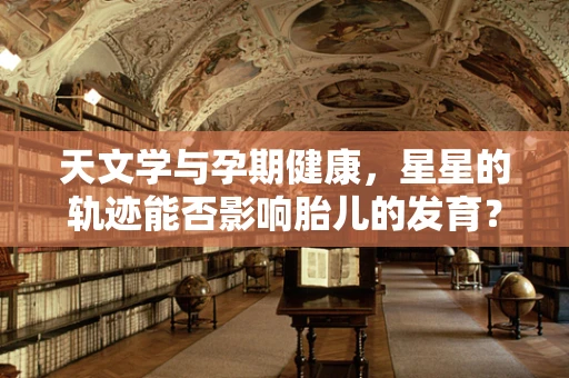 天文学与孕期健康，星星的轨迹能否影响胎儿的发育？