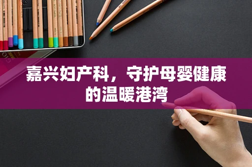 嘉兴妇产科，守护母婴健康的温暖港湾
