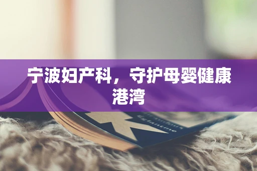宁波妇产科，守护母婴健康港湾