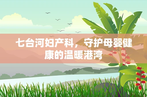 七台河妇产科，守护母婴健康的温暖港湾