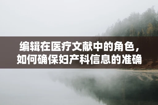 编辑在医疗文献中的角色，如何确保妇产科信息的准确与安全？