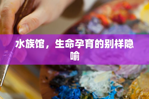 水族馆，生命孕育的别样隐喻
