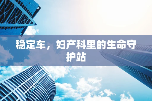 稳定车，妇产科里的生命守护站