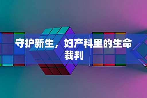 守护新生，妇产科里的生命裁判