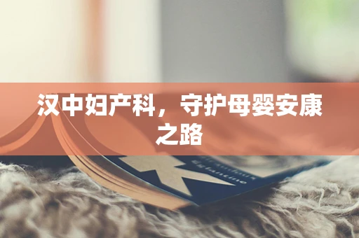 汉中妇产科，守护母婴安康之路
