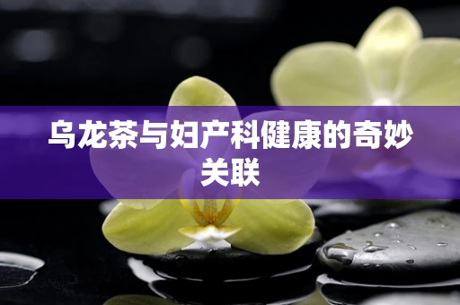 乌龙茶与妇产科健康的奇妙关联