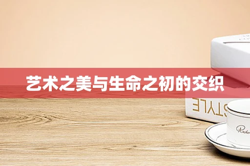 艺术之美与生命之初的交织