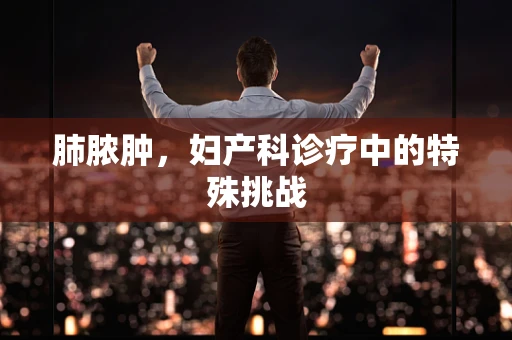 肺脓肿，妇产科诊疗中的特殊挑战