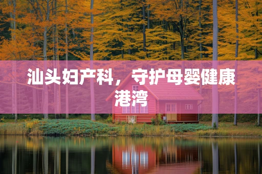 汕头妇产科，守护母婴健康港湾