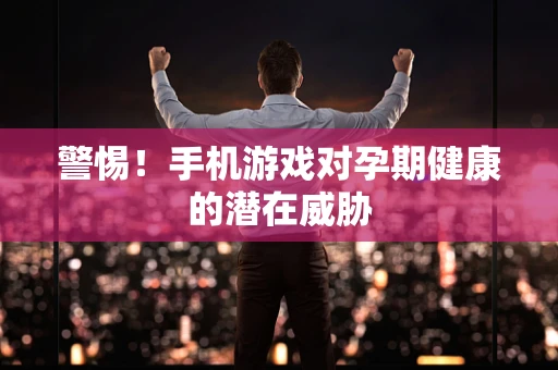 警惕！手机游戏对孕期健康的潜在威胁