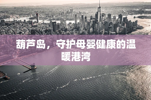 葫芦岛，守护母婴健康的温暖港湾