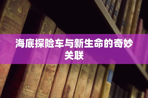 海底探险车与新生命的奇妙关联