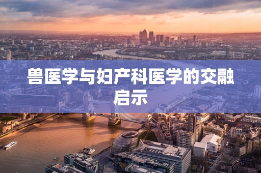 兽医学与妇产科医学的交融启示