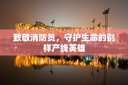 致敬消防员，守护生命的别样产线英雄