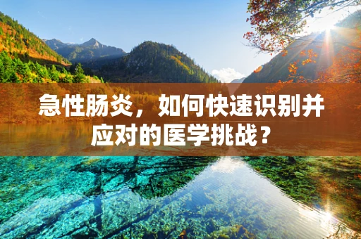 急性肠炎，如何快速识别并应对的医学挑战？
