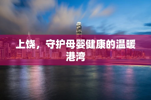 上饶，守护母婴健康的温暖港湾