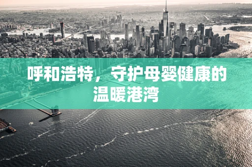 呼和浩特，守护母婴健康的温暖港湾