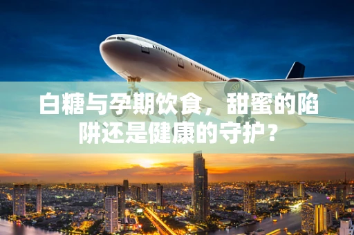 白糖与孕期饮食，甜蜜的陷阱还是健康的守护？