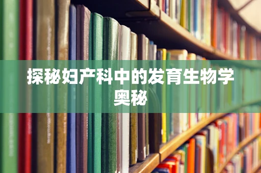 探秘妇产科中的发育生物学奥秘