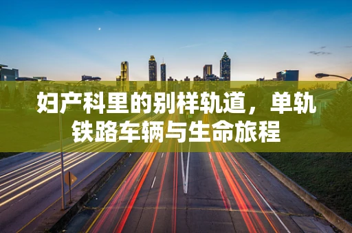 妇产科里的别样轨道，单轨铁路车辆与生命旅程
